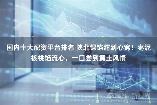 国内十大配资平台排名 陕北馃馅甜到心窝！枣泥核桃馅流心，一口尝到黄土风情