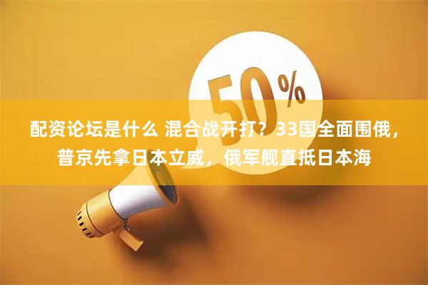 配资论坛是什么 混合战开打？33国全面围俄，普京先拿日本立威，俄军舰直抵日本海