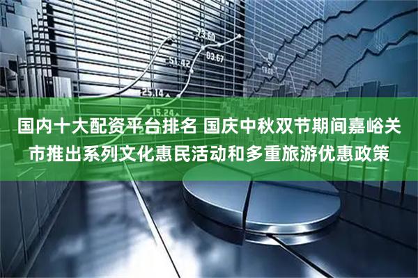 国内十大配资平台排名 国庆中秋双节期间嘉峪关市推出系列文化惠民活动和多重旅游优惠政策
