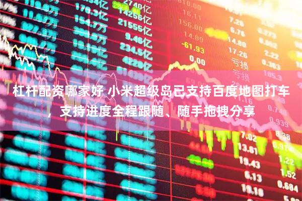 杠杆配资哪家好 小米超级岛已支持百度地图打车，支持进度全程跟随、随手拖拽分享