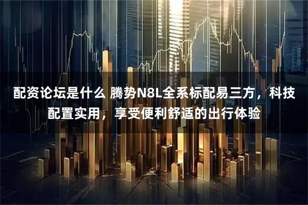 配资论坛是什么 腾势N8L全系标配易三方，科技配置实用，享受便利舒适的出行体验