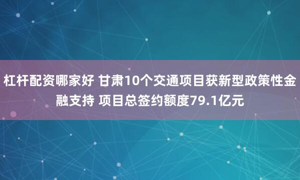 杠杆配资哪家好 甘肃10个交通项目获新型政策性金融支持 项目总签约额度79.1亿元