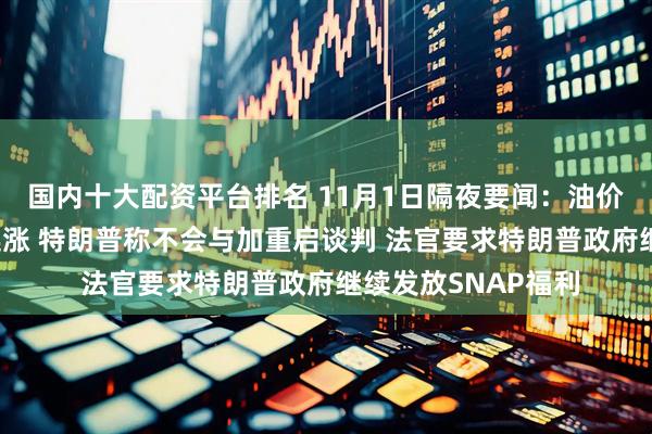 国内十大配资平台排名 11月1日隔夜要闻:油价持稳 美元指数三连涨 特朗普称不会与加重启谈判 法官要求特朗普政府继续发放SNAP福利