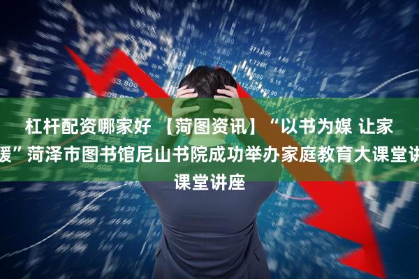 杠杆配资哪家好 【菏图资讯】“以书为媒 让家更暖”菏泽市图书馆尼山书院成功举办家庭教育大课堂讲座