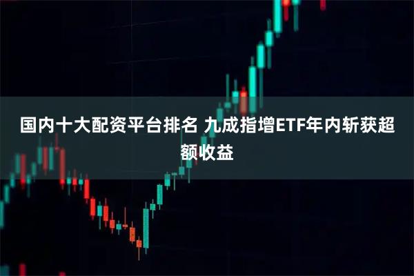 国内十大配资平台排名 九成指增ETF年内斩获超额收益