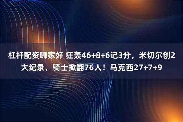 杠杆配资哪家好 狂轰46+8+6记3分,米切尔创2大纪录,骑士掀翻76人!马克西27+7+9