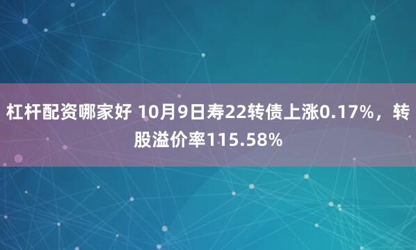 杠杆配资哪家好 10月9日寿22转债上涨0.17%，转股溢价率115.58%