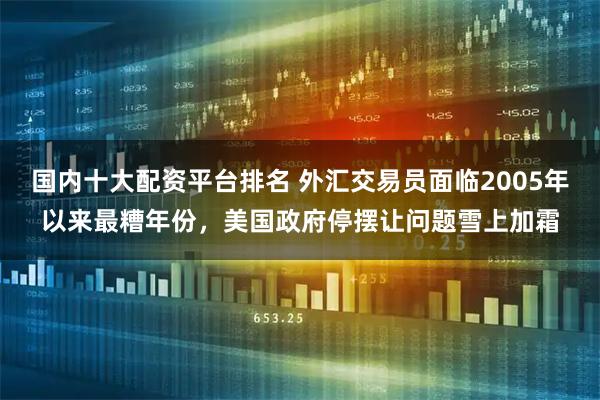 国内十大配资平台排名 外汇交易员面临2005年以来最糟年份，美国政府停摆让问题雪上加霜
