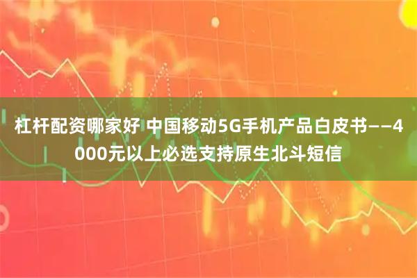 杠杆配资哪家好 中国移动5G手机产品白皮书——4000元以上必选支持原生北斗短信