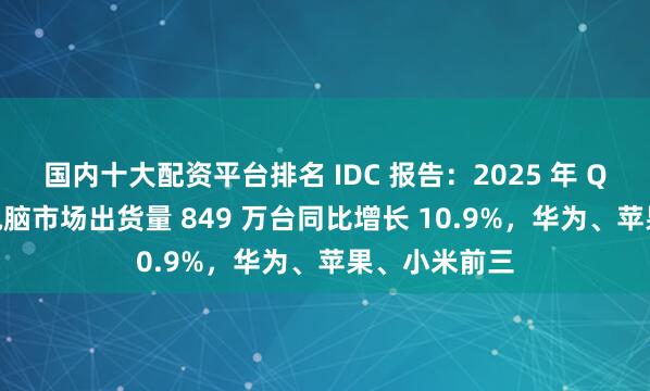 国内十大配资平台排名 IDC 报告：2025 年 Q3 中国平板电脑市场出货量 849 万台同比增长 10.9%，华为、苹果、小米前三