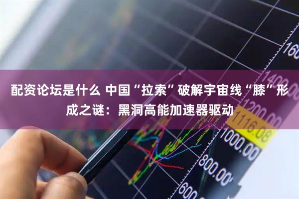 配资论坛是什么 中国“拉索”破解宇宙线“膝”形成之谜:黑洞高能加速器驱动