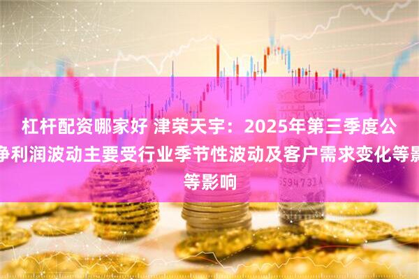 杠杆配资哪家好 津荣天宇：2025年第三季度公司净利润波动主要受行业季节性波动及客户需求变化等影响