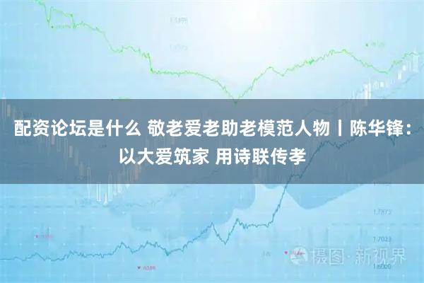 配资论坛是什么 敬老爱老助老模范人物丨陈华锋：以大爱筑家 用诗联传孝