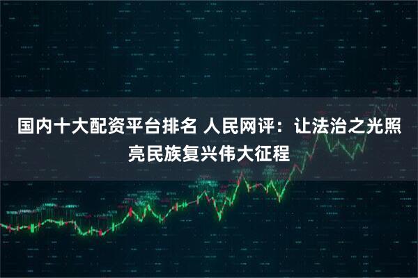国内十大配资平台排名 人民网评:让法治之光照亮民族复兴伟大征程