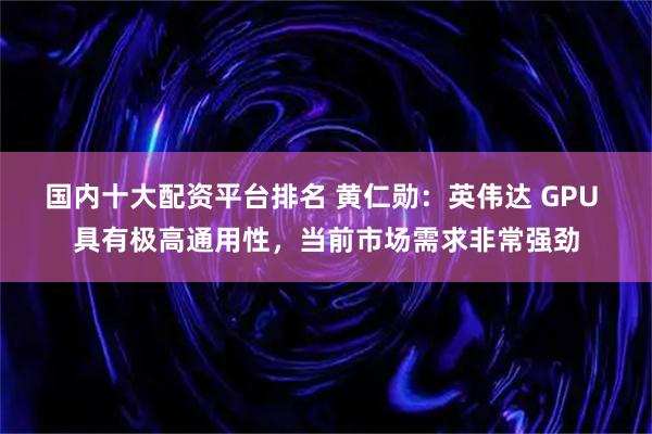 国内十大配资平台排名 黄仁勋：英伟达 GPU 具有极高通用性，当前市场需求非常强劲