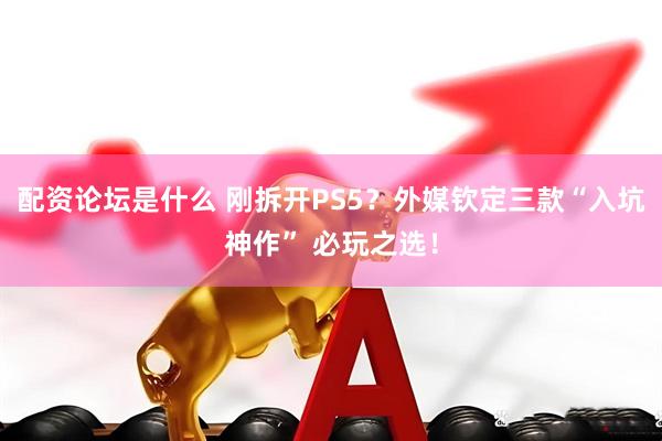 配资论坛是什么 刚拆开PS5？外媒钦定三款“入坑神作” 必玩之选！