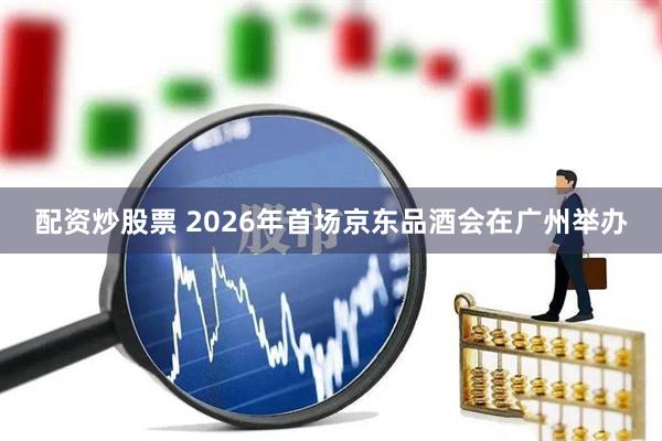 配资炒股票 2026年首场京东品酒会在广州举办