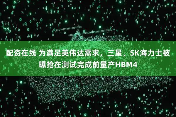 配资在线 为满足英伟达需求,三星、SK海力士被曝抢在测试完成前量产HBM4