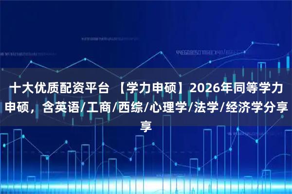 十大优质配资平台 【学力申硕】2026年同等学力申硕，含英语/工商/西综/心理学/法学/经济学分享