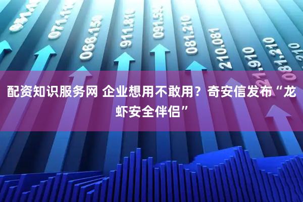 配资知识服务网 企业想用不敢用？奇安信发布“龙虾安全伴侣”