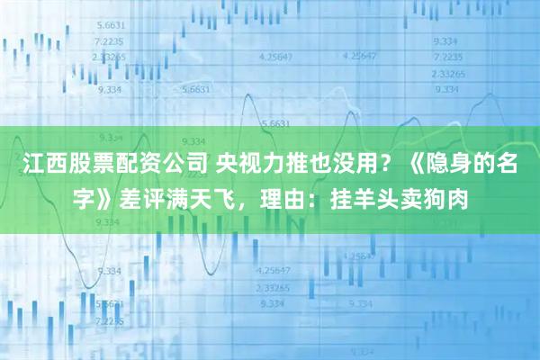 江西股票配资公司 央视力推也没用？《隐身的名字》差评满天飞，理由：挂羊头卖狗肉