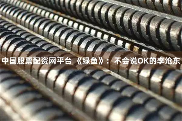 中国股票配资网平台 《绿鱼》:不会说OK的李沧东
