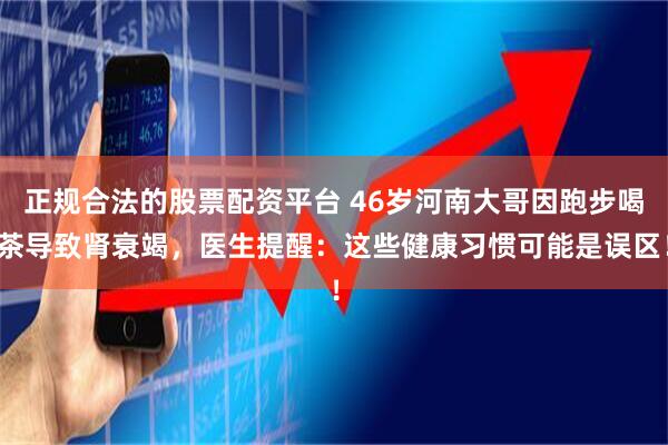 正规合法的股票配资平台 46岁河南大哥因跑步喝茶导致肾衰竭,医生提醒:这些健康习惯可能是误区!