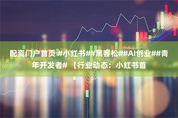 配资门户首页 #小红书##黑客松##AI创业##青年开发者# 【行业动态：小红书首