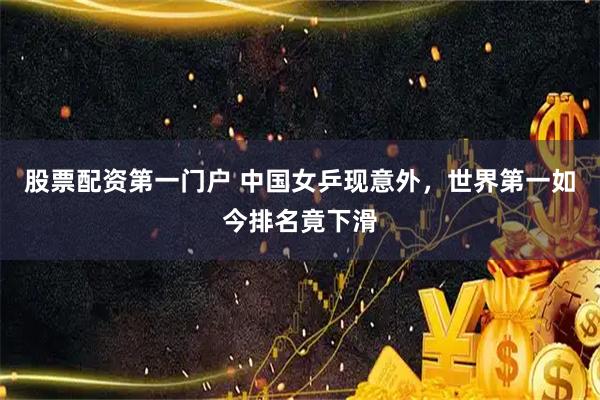 股票配资第一门户 中国女乒现意外，世界第一如今排名竟下滑
