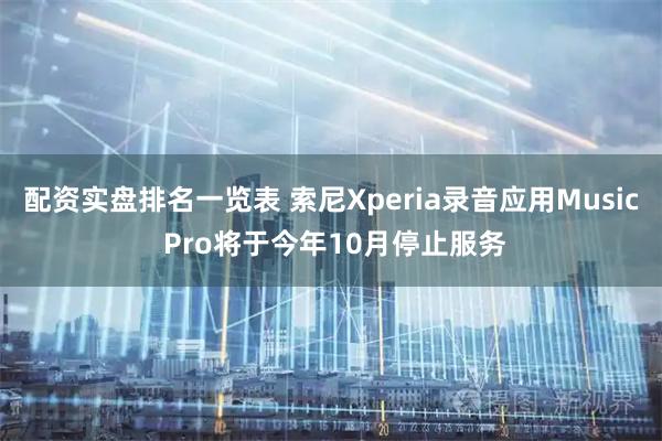 配资实盘排名一览表 索尼Xperia录音应用Music Pro将于今年10月停止服务