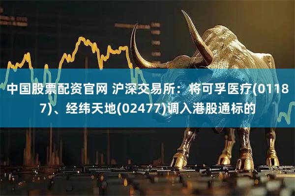 中国股票配资官网 沪深交易所：将可孚医疗(01187)、经纬天地(02477)调入港股通标的