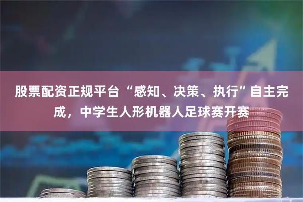 股票配资正规平台 “感知、决策、执行”自主完成，中学生人形机器人足球赛开赛