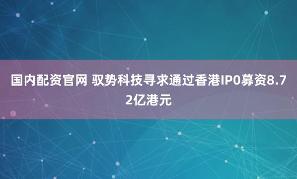 国内配资官网 驭势科技寻求通过香港IP0募资8.72亿港元