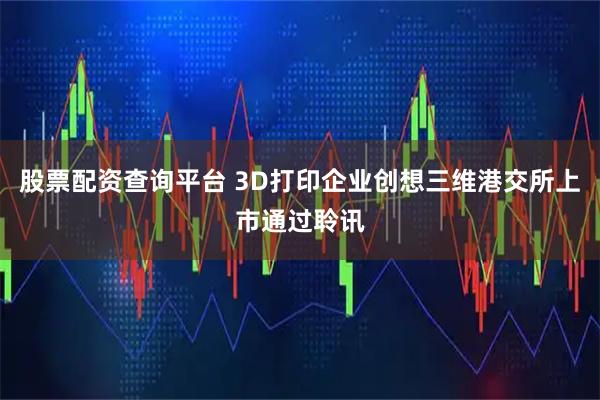 股票配资查询平台 3D打印企业创想三维港交所上市通过聆讯