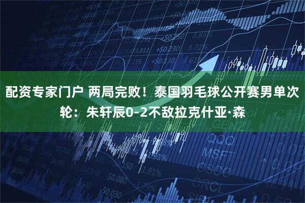 配资专家门户 两局完败！泰国羽毛球公开赛男单次轮：朱轩辰0-2不敌拉克什亚·森